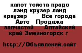 капот тойота прадо лэнд крузер ланд краузер 150 - Все города Авто » Продажа запчастей   . Алтайский край,Змеиногорск г.